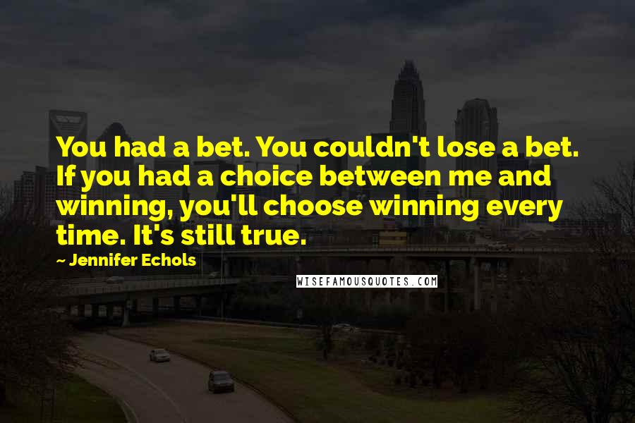 Jennifer Echols Quotes: You had a bet. You couldn't lose a bet. If you had a choice between me and winning, you'll choose winning every time. It's still true.