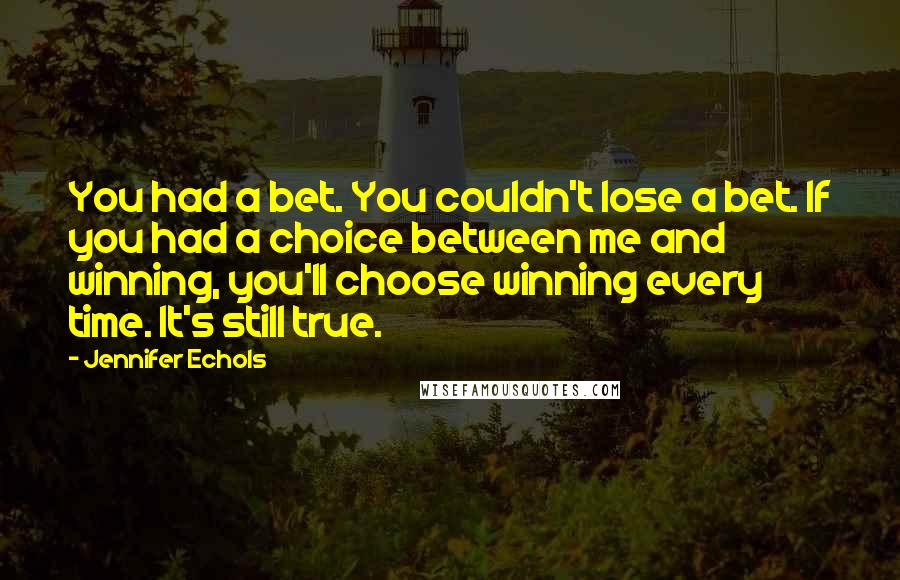 Jennifer Echols Quotes: You had a bet. You couldn't lose a bet. If you had a choice between me and winning, you'll choose winning every time. It's still true.