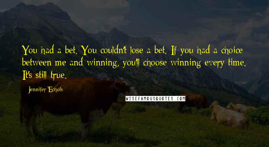 Jennifer Echols Quotes: You had a bet. You couldn't lose a bet. If you had a choice between me and winning, you'll choose winning every time. It's still true.