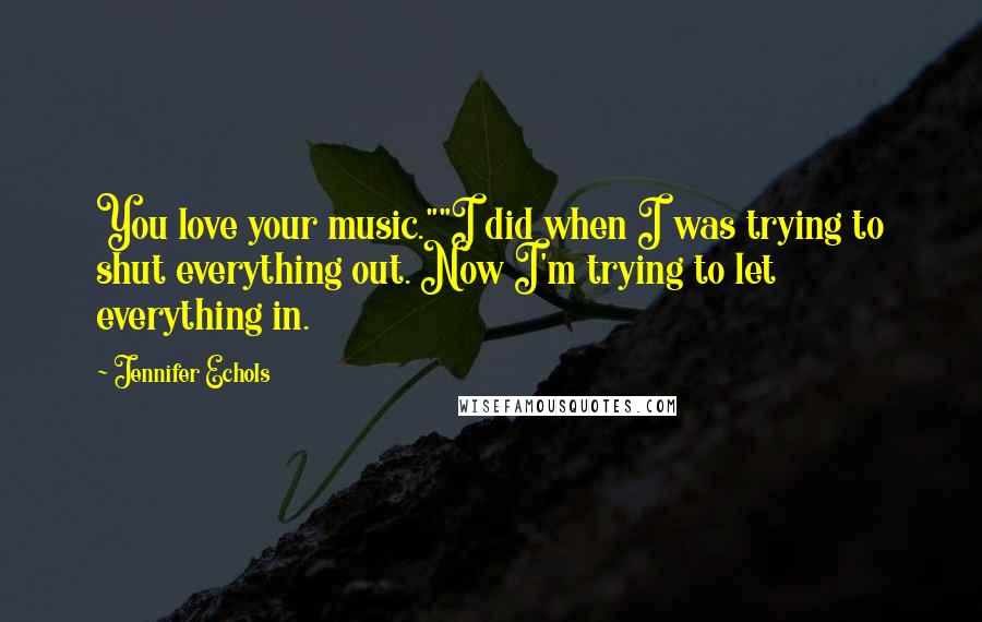 Jennifer Echols Quotes: You love your music.""I did when I was trying to shut everything out. Now I'm trying to let everything in.