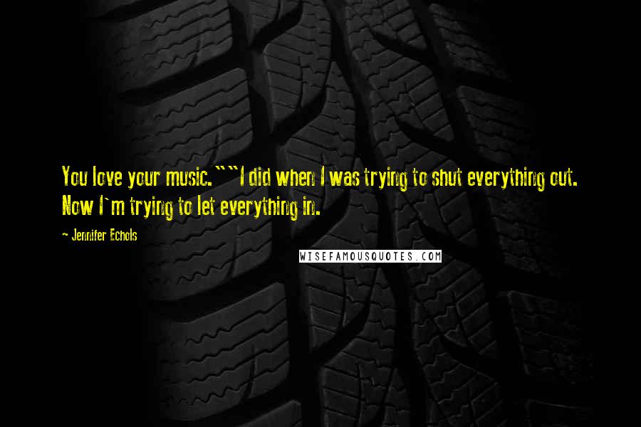 Jennifer Echols Quotes: You love your music.""I did when I was trying to shut everything out. Now I'm trying to let everything in.