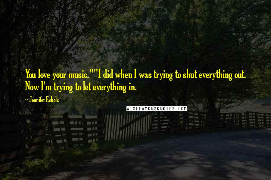 Jennifer Echols Quotes: You love your music.""I did when I was trying to shut everything out. Now I'm trying to let everything in.