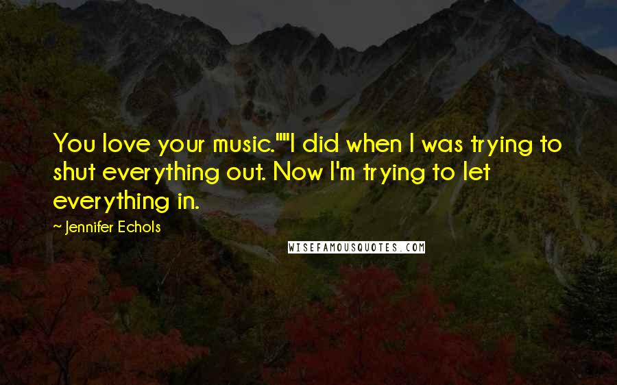 Jennifer Echols Quotes: You love your music.""I did when I was trying to shut everything out. Now I'm trying to let everything in.