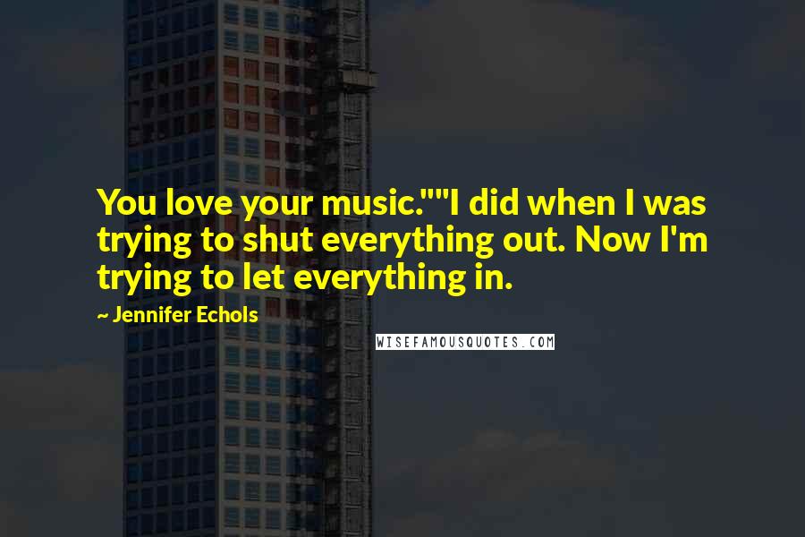 Jennifer Echols Quotes: You love your music.""I did when I was trying to shut everything out. Now I'm trying to let everything in.