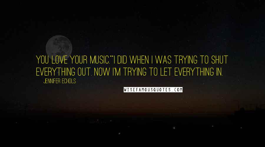 Jennifer Echols Quotes: You love your music.""I did when I was trying to shut everything out. Now I'm trying to let everything in.