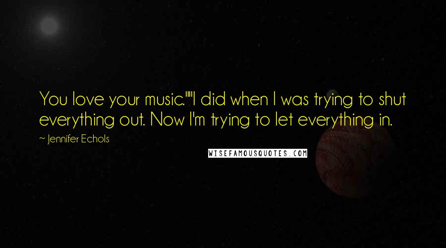 Jennifer Echols Quotes: You love your music.""I did when I was trying to shut everything out. Now I'm trying to let everything in.