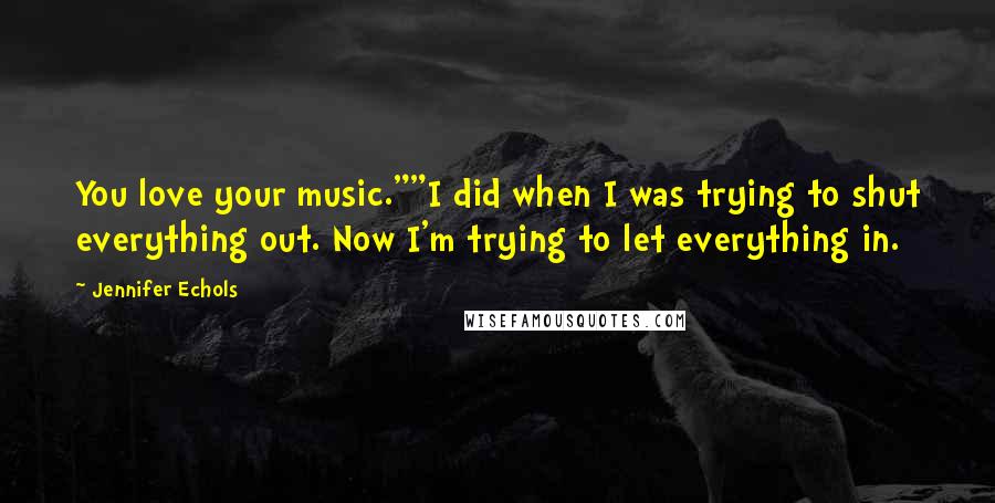 Jennifer Echols Quotes: You love your music.""I did when I was trying to shut everything out. Now I'm trying to let everything in.