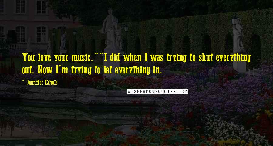 Jennifer Echols Quotes: You love your music.""I did when I was trying to shut everything out. Now I'm trying to let everything in.