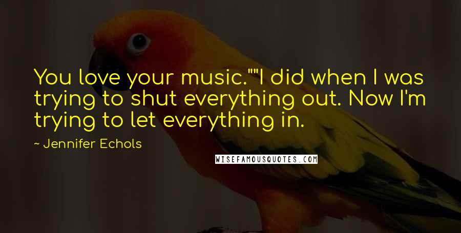 Jennifer Echols Quotes: You love your music.""I did when I was trying to shut everything out. Now I'm trying to let everything in.