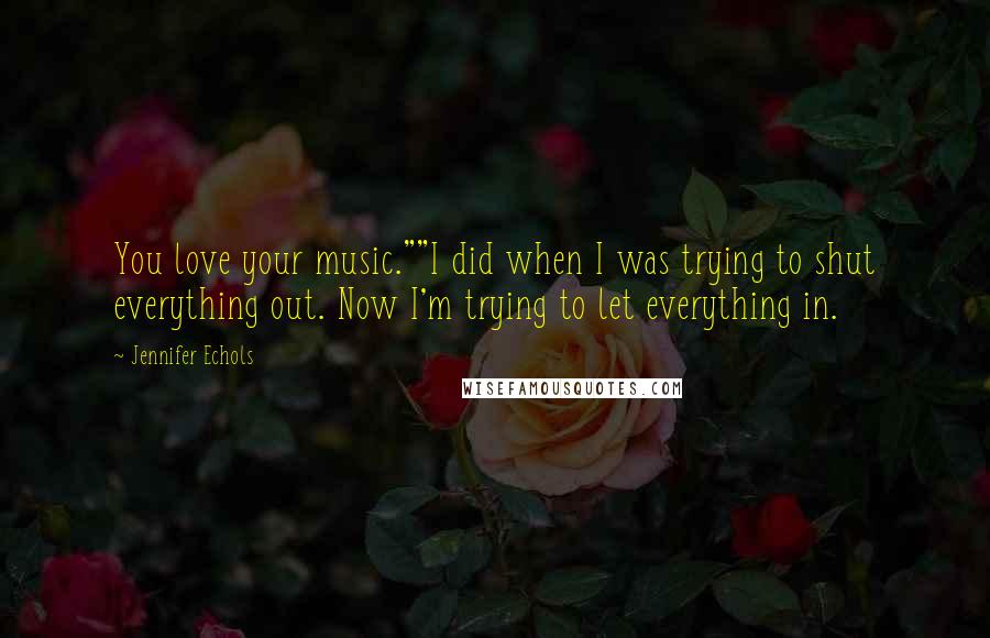 Jennifer Echols Quotes: You love your music.""I did when I was trying to shut everything out. Now I'm trying to let everything in.