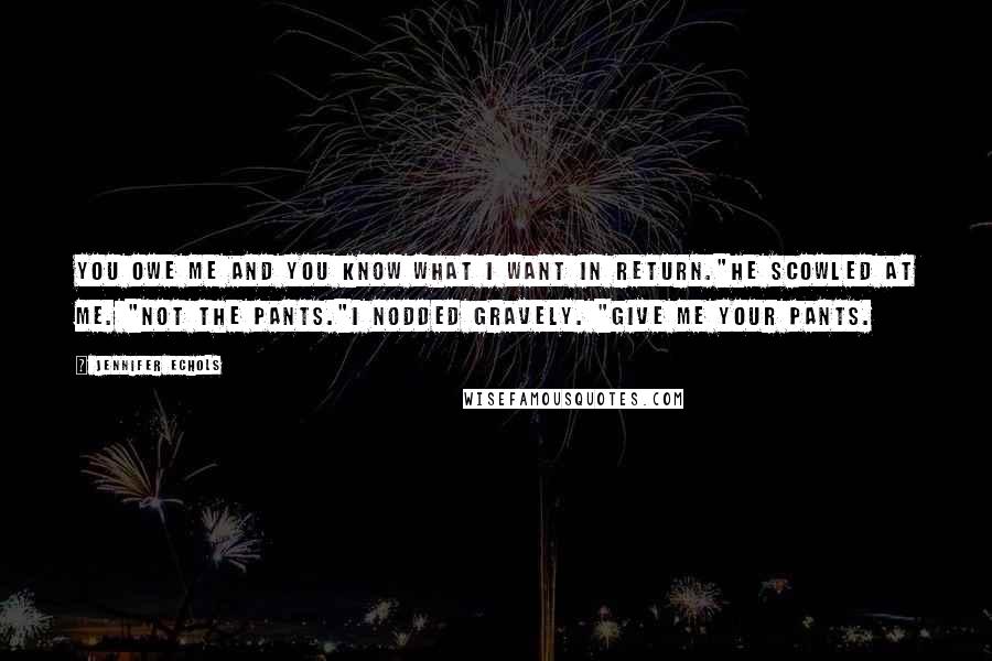 Jennifer Echols Quotes: You owe me and you know what I want in return."He scowled at me. "Not the pants."I nodded gravely. "Give me your pants.