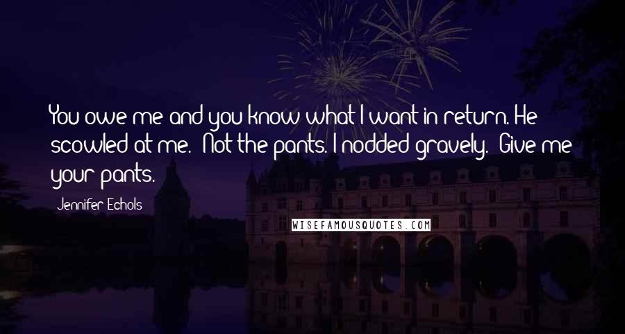 Jennifer Echols Quotes: You owe me and you know what I want in return."He scowled at me. "Not the pants."I nodded gravely. "Give me your pants.