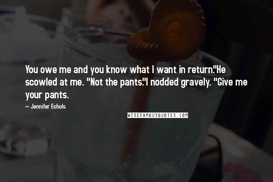 Jennifer Echols Quotes: You owe me and you know what I want in return."He scowled at me. "Not the pants."I nodded gravely. "Give me your pants.