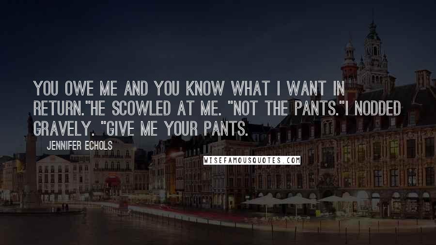 Jennifer Echols Quotes: You owe me and you know what I want in return."He scowled at me. "Not the pants."I nodded gravely. "Give me your pants.