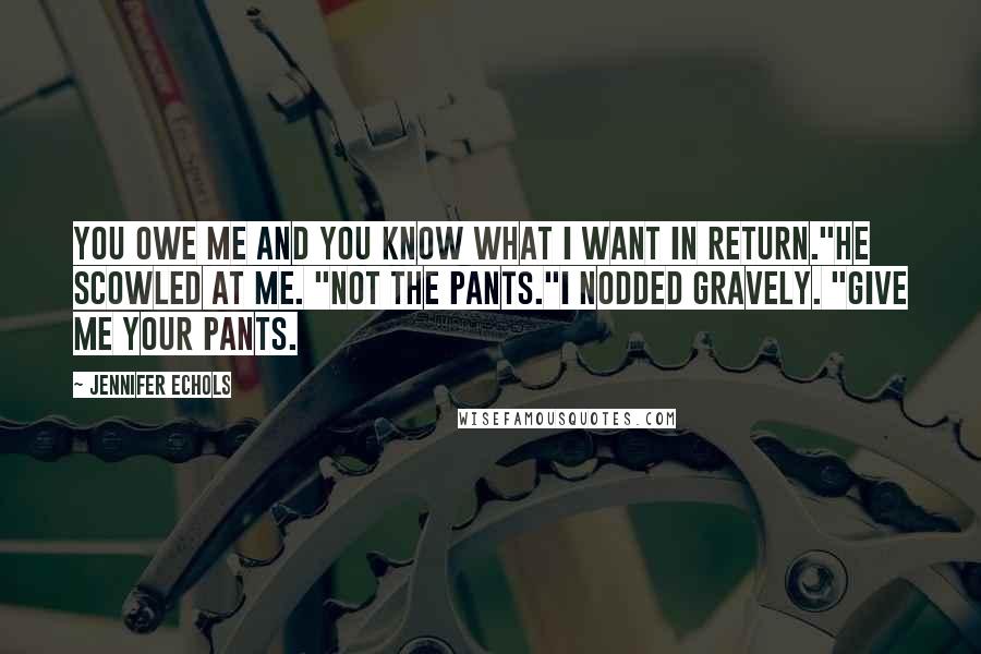 Jennifer Echols Quotes: You owe me and you know what I want in return."He scowled at me. "Not the pants."I nodded gravely. "Give me your pants.
