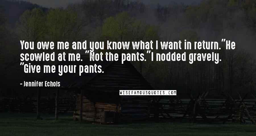Jennifer Echols Quotes: You owe me and you know what I want in return."He scowled at me. "Not the pants."I nodded gravely. "Give me your pants.