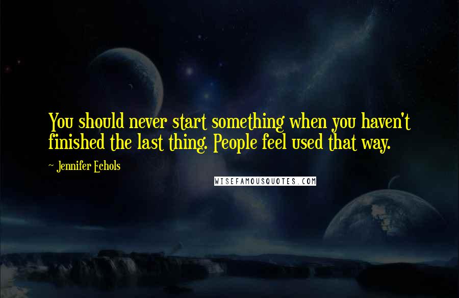 Jennifer Echols Quotes: You should never start something when you haven't finished the last thing. People feel used that way.