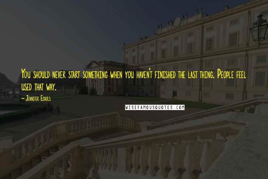 Jennifer Echols Quotes: You should never start something when you haven't finished the last thing. People feel used that way.