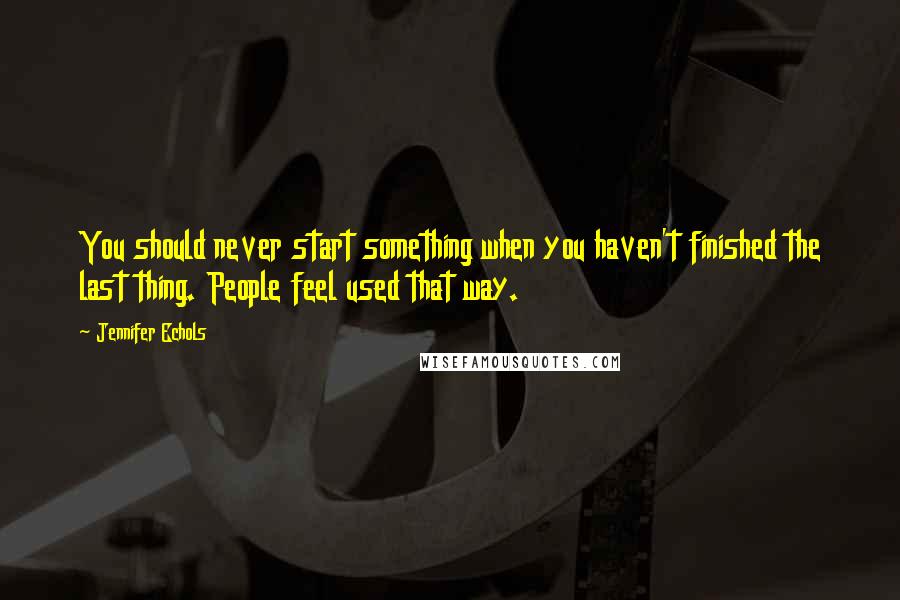 Jennifer Echols Quotes: You should never start something when you haven't finished the last thing. People feel used that way.