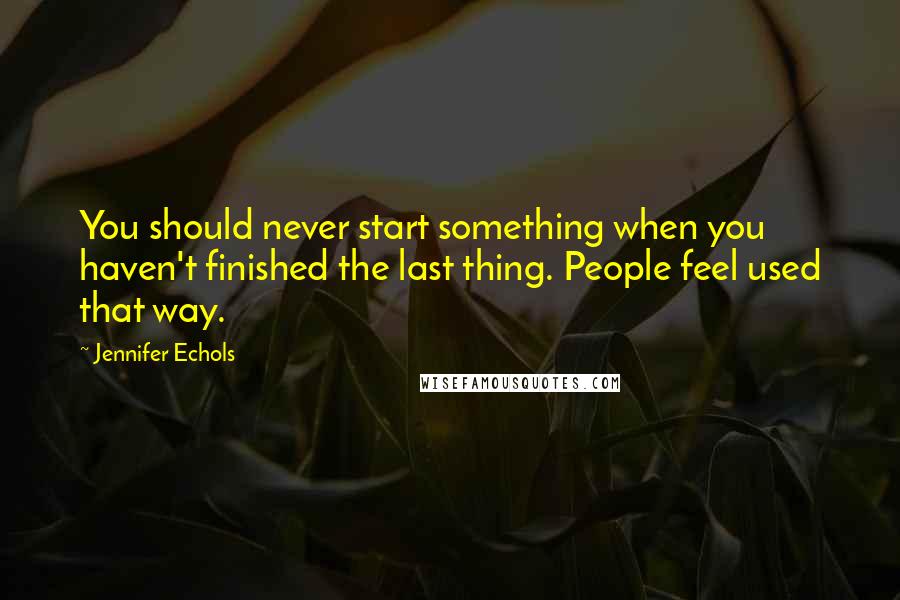 Jennifer Echols Quotes: You should never start something when you haven't finished the last thing. People feel used that way.