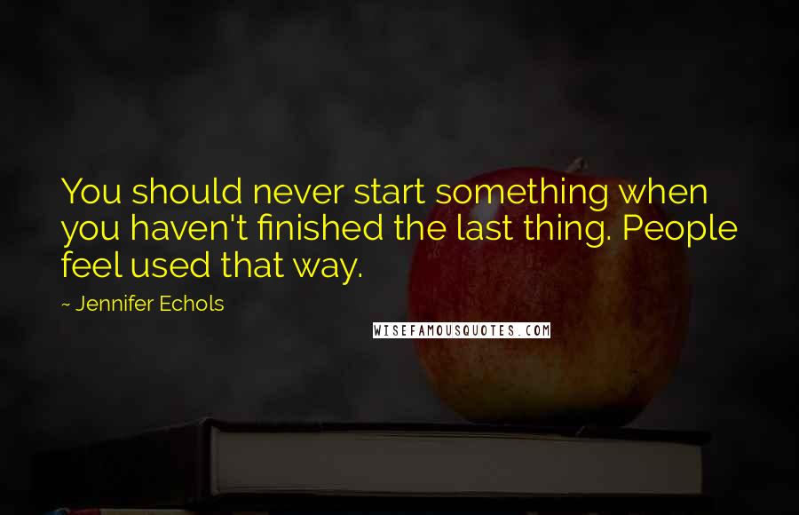 Jennifer Echols Quotes: You should never start something when you haven't finished the last thing. People feel used that way.