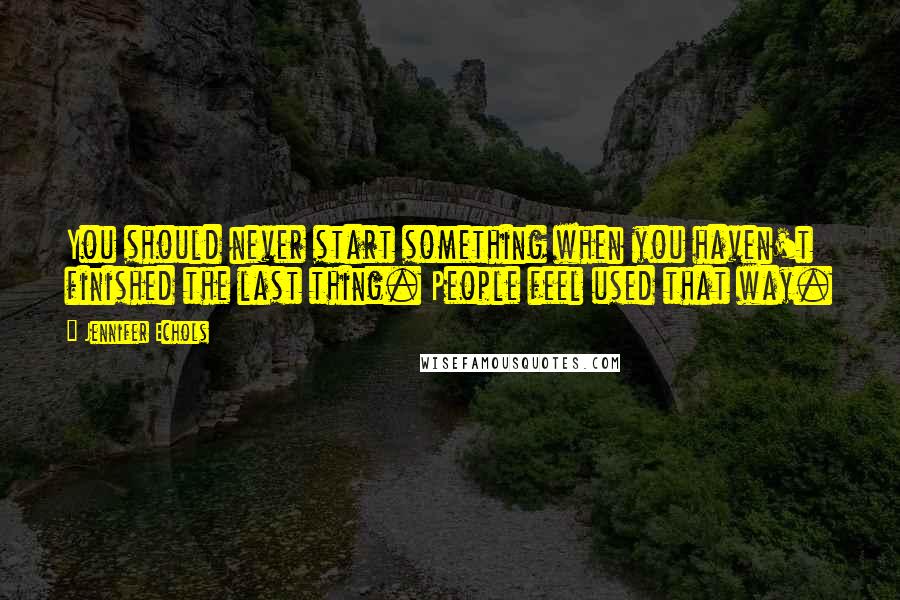 Jennifer Echols Quotes: You should never start something when you haven't finished the last thing. People feel used that way.