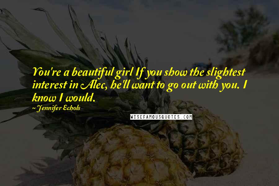 Jennifer Echols Quotes: You're a beautiful girl If you show the slightest interest in Alec, he'll want to go out with you. I know I would.