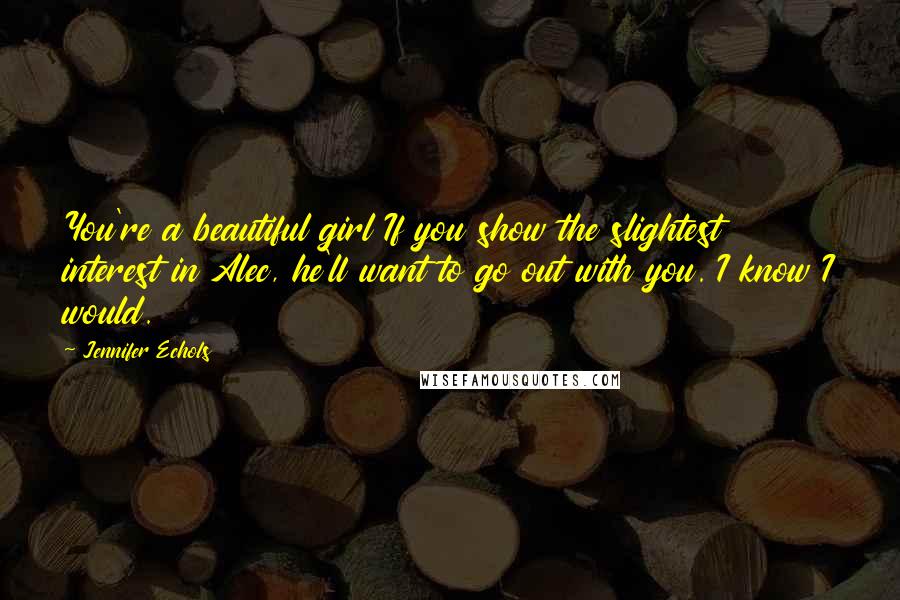 Jennifer Echols Quotes: You're a beautiful girl If you show the slightest interest in Alec, he'll want to go out with you. I know I would.