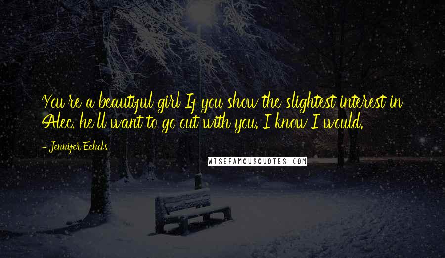 Jennifer Echols Quotes: You're a beautiful girl If you show the slightest interest in Alec, he'll want to go out with you. I know I would.