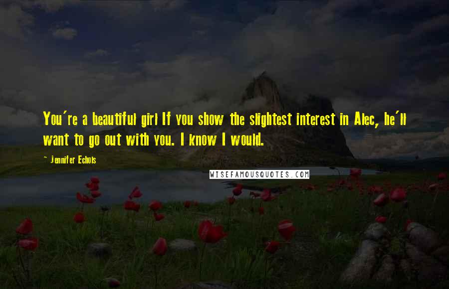 Jennifer Echols Quotes: You're a beautiful girl If you show the slightest interest in Alec, he'll want to go out with you. I know I would.