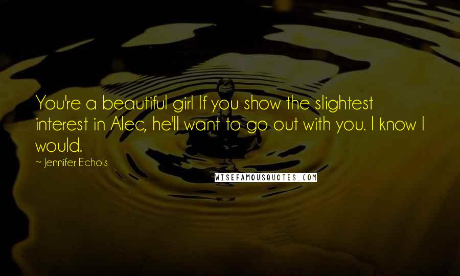 Jennifer Echols Quotes: You're a beautiful girl If you show the slightest interest in Alec, he'll want to go out with you. I know I would.