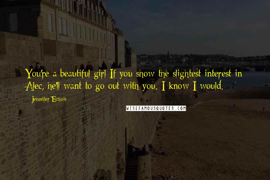 Jennifer Echols Quotes: You're a beautiful girl If you show the slightest interest in Alec, he'll want to go out with you. I know I would.