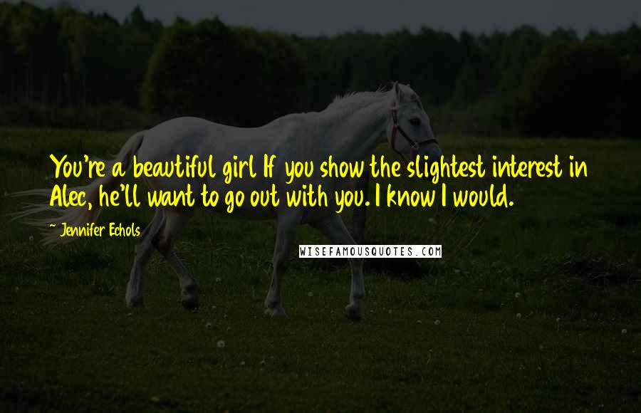 Jennifer Echols Quotes: You're a beautiful girl If you show the slightest interest in Alec, he'll want to go out with you. I know I would.