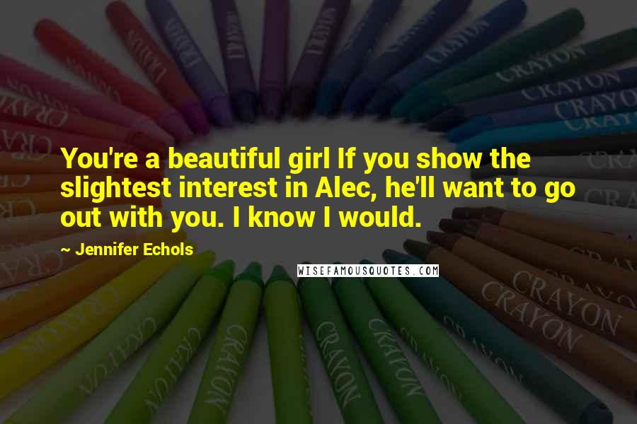 Jennifer Echols Quotes: You're a beautiful girl If you show the slightest interest in Alec, he'll want to go out with you. I know I would.