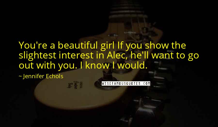 Jennifer Echols Quotes: You're a beautiful girl If you show the slightest interest in Alec, he'll want to go out with you. I know I would.