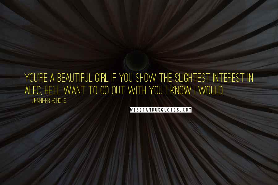 Jennifer Echols Quotes: You're a beautiful girl If you show the slightest interest in Alec, he'll want to go out with you. I know I would.