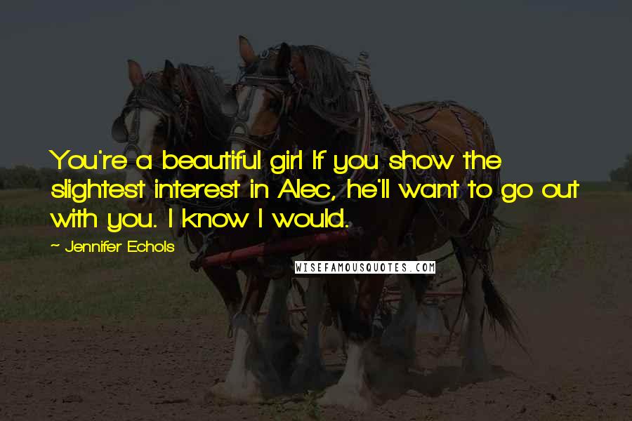 Jennifer Echols Quotes: You're a beautiful girl If you show the slightest interest in Alec, he'll want to go out with you. I know I would.