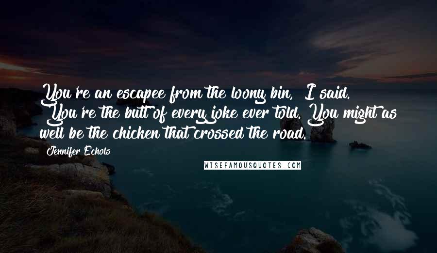 Jennifer Echols Quotes: You're an escapee from the loony bin," I said. "You're the butt of every joke ever told. You might as well be the chicken that crossed the road.