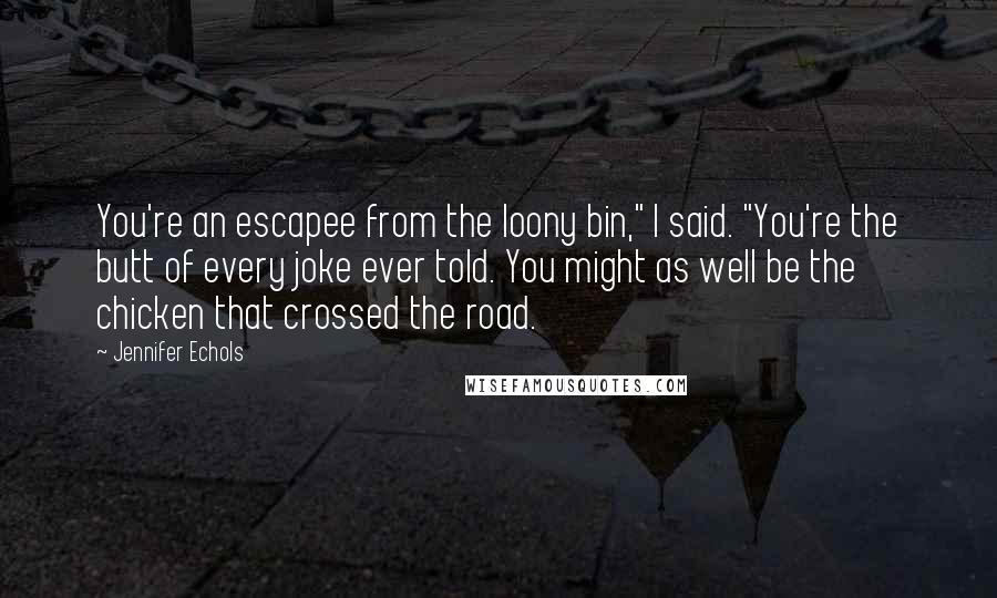 Jennifer Echols Quotes: You're an escapee from the loony bin," I said. "You're the butt of every joke ever told. You might as well be the chicken that crossed the road.