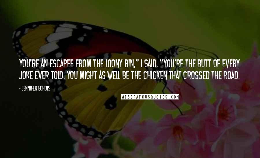 Jennifer Echols Quotes: You're an escapee from the loony bin," I said. "You're the butt of every joke ever told. You might as well be the chicken that crossed the road.