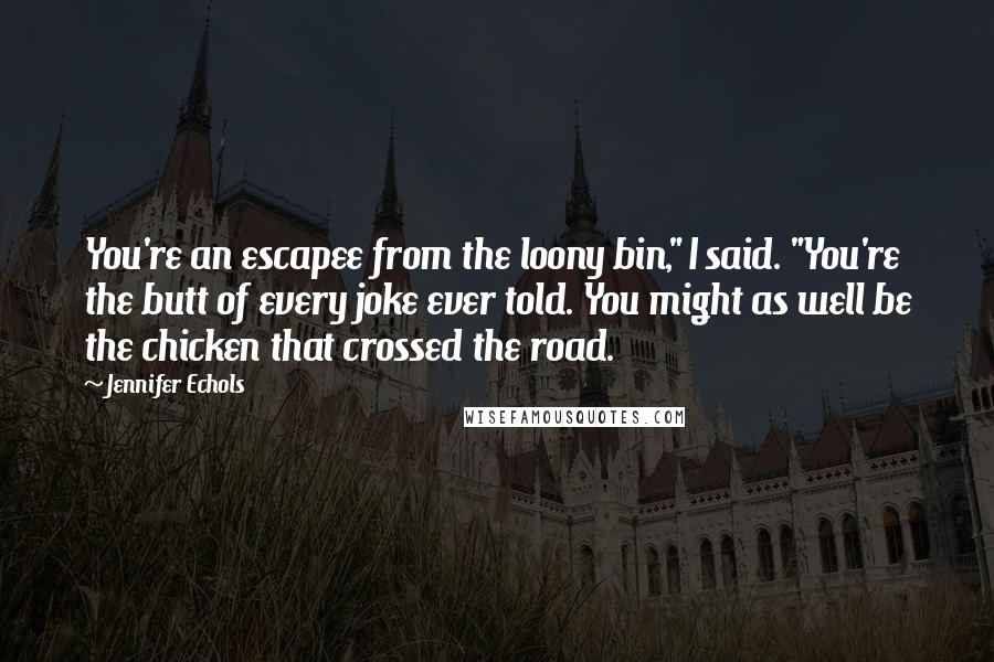 Jennifer Echols Quotes: You're an escapee from the loony bin," I said. "You're the butt of every joke ever told. You might as well be the chicken that crossed the road.