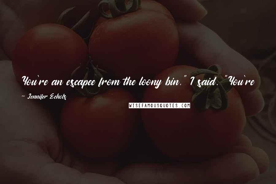 Jennifer Echols Quotes: You're an escapee from the loony bin," I said. "You're the butt of every joke ever told. You might as well be the chicken that crossed the road.