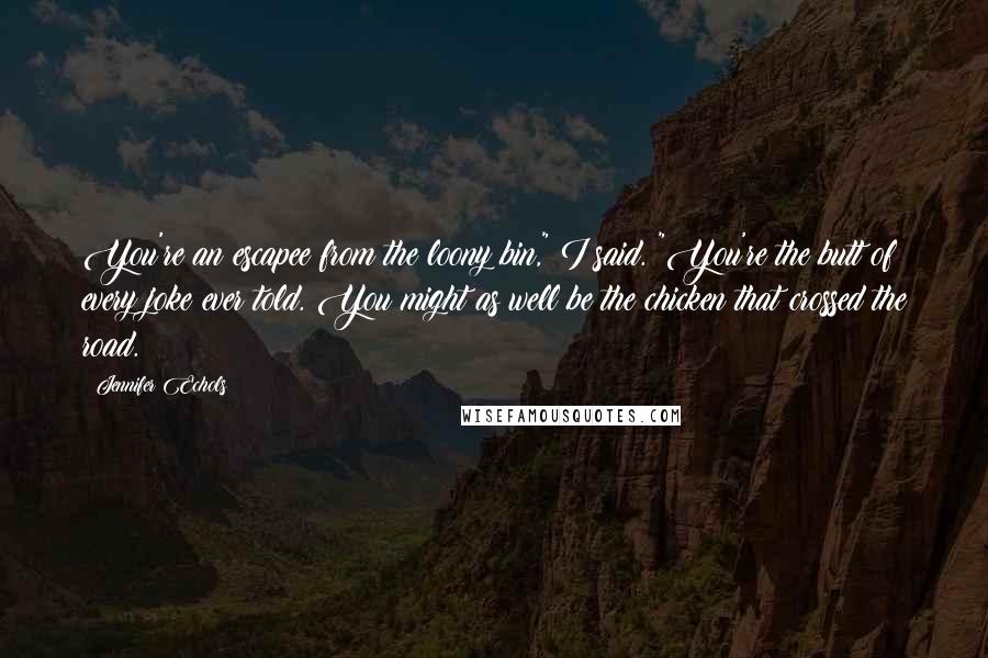 Jennifer Echols Quotes: You're an escapee from the loony bin," I said. "You're the butt of every joke ever told. You might as well be the chicken that crossed the road.
