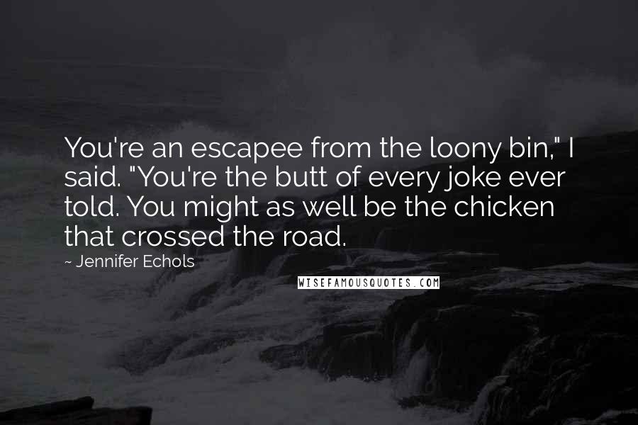 Jennifer Echols Quotes: You're an escapee from the loony bin," I said. "You're the butt of every joke ever told. You might as well be the chicken that crossed the road.