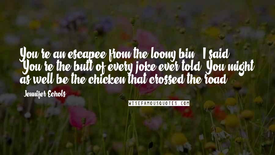 Jennifer Echols Quotes: You're an escapee from the loony bin," I said. "You're the butt of every joke ever told. You might as well be the chicken that crossed the road.
