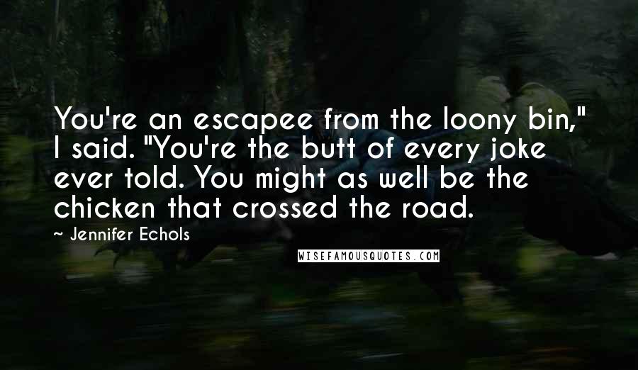 Jennifer Echols Quotes: You're an escapee from the loony bin," I said. "You're the butt of every joke ever told. You might as well be the chicken that crossed the road.