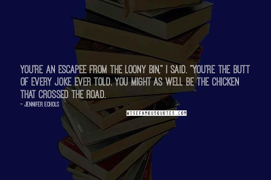 Jennifer Echols Quotes: You're an escapee from the loony bin," I said. "You're the butt of every joke ever told. You might as well be the chicken that crossed the road.