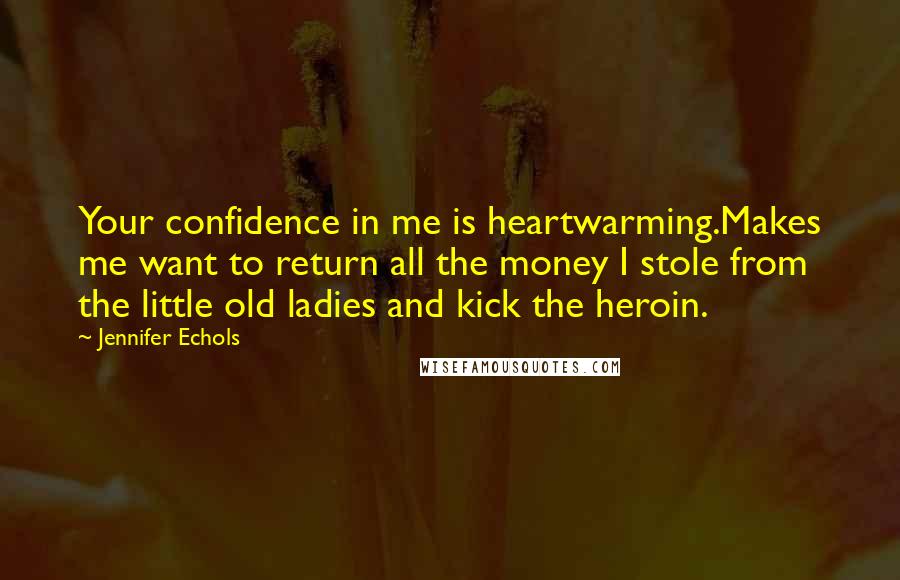 Jennifer Echols Quotes: Your confidence in me is heartwarming.Makes me want to return all the money I stole from the little old ladies and kick the heroin.