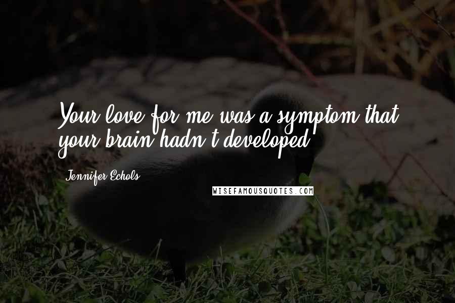 Jennifer Echols Quotes: Your love for me was a symptom that your brain hadn't developed.