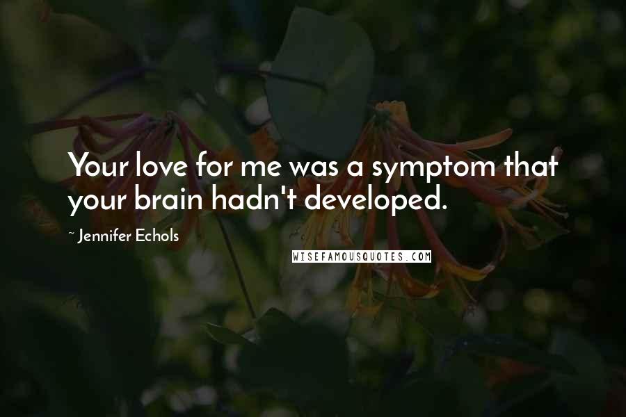 Jennifer Echols Quotes: Your love for me was a symptom that your brain hadn't developed.